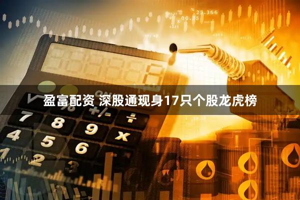 盈富配资 深股通现身17只个股龙虎榜