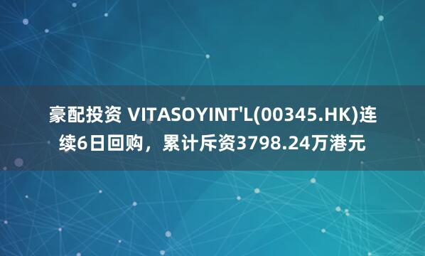 豪配投资 VITASOYINT'L(00345.HK)连续6日回购，累计斥资3798.24万港元