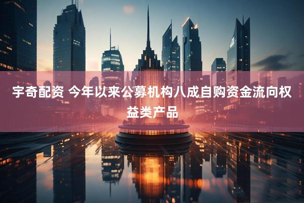 宇奇配资 今年以来公募机构八成自购资金流向权益类产品