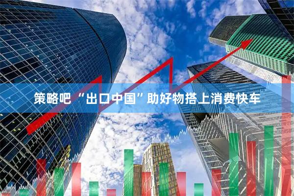 策略吧 “出口中国”助好物搭上消费快车