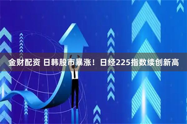 金财配资 日韩股市暴涨！日经225指数续创新高