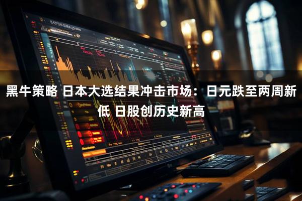 黑牛策略 日本大选结果冲击市场：日元跌至两周新低 日股创历史新高