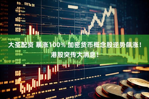 大圣配资 暴涨100% 加密货币概念股逆势飙涨！港股突传大消息！