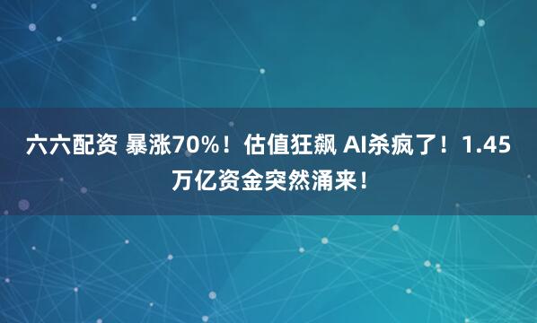 六六配资 暴涨70%！估值狂飙 AI杀疯了！1.45万亿资金突然涌来！