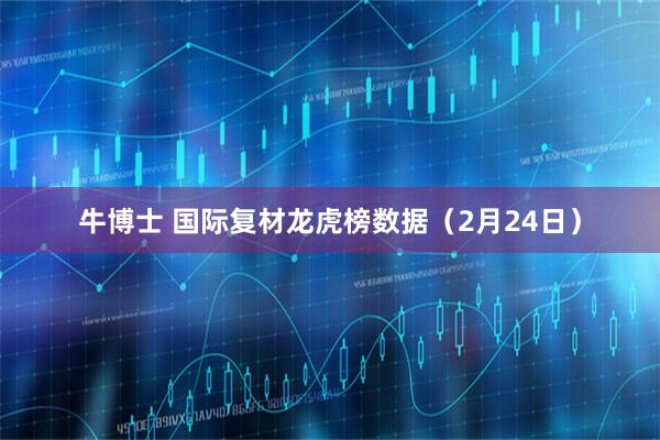 牛博士 国际复材龙虎榜数据（2月24日）