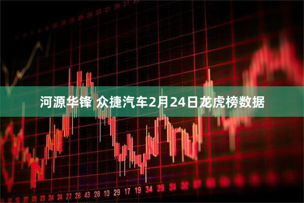 河源华锋 众捷汽车2月24日龙虎榜数据