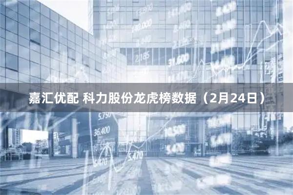 嘉汇优配 科力股份龙虎榜数据（2月24日）