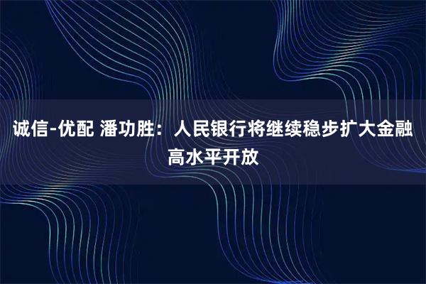 诚信-优配 潘功胜：人民银行将继续稳步扩大金融高水平开放