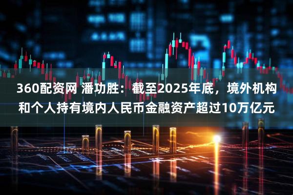 360配资网 潘功胜:截至2025年底,境外机构和个人持有境内人民币金融资产超过10万亿元