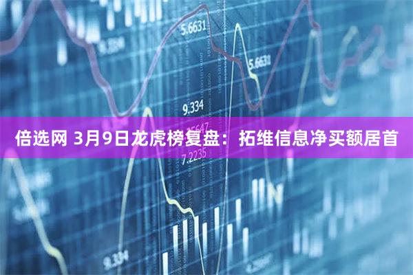 倍选网 3月9日龙虎榜复盘：拓维信息净买额居首