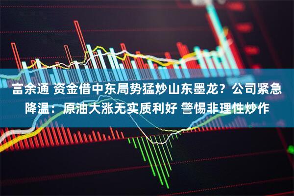 富余通 资金借中东局势猛炒山东墨龙？公司紧急降温：原油大涨无实质利好 警惕非理性炒作