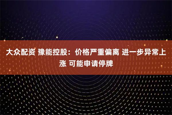 大众配资 豫能控股：价格严重偏离 进一步异常上涨 可能申请停牌