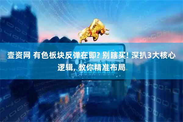 壹资网 有色板块反弹在即? 别瞎买! 深扒3大核心逻辑, 教你精准布局