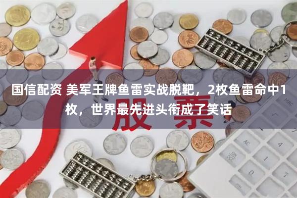 国信配资 美军王牌鱼雷实战脱靶，2枚鱼雷命中1枚，世界最先进头衔成了笑话