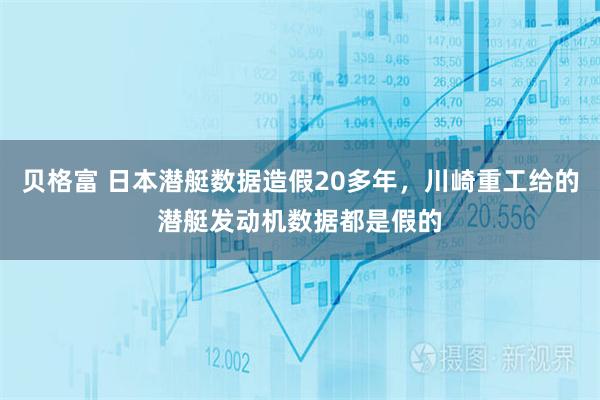 贝格富 日本潜艇数据造假20多年，川崎重工给的潜艇发动机数据都是假的