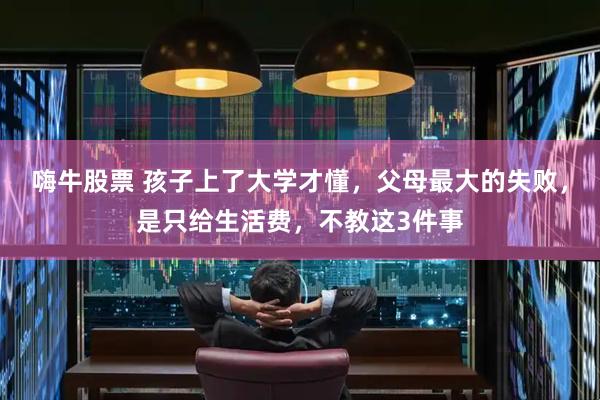 嗨牛股票 孩子上了大学才懂，父母最大的失败，是只给生活费，不教这3件事