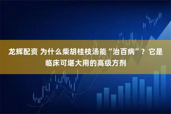 龙辉配资 为什么柴胡桂枝汤能“治百病”？它是临床可堪大用的高级方剂