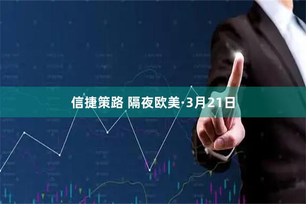 信捷策路 隔夜欧美·3月21日