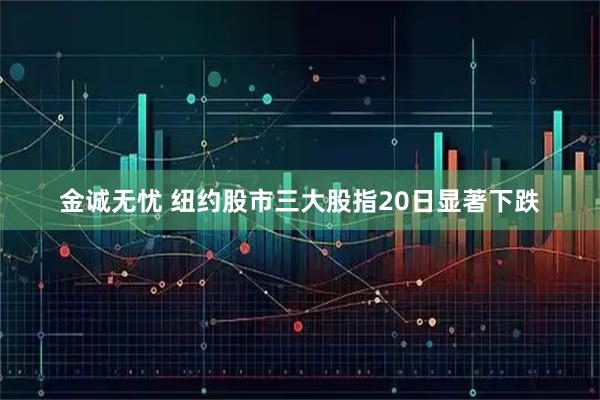 金诚无忧 纽约股市三大股指20日显著下跌
