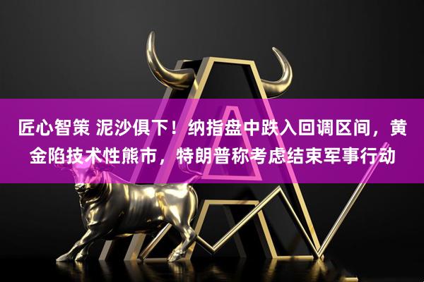 匠心智策 泥沙俱下!纳指盘中跌入回调区间,黄金陷技术性熊市,特朗普称考虑结束军事行动