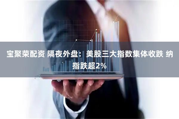 宝聚荣配资 隔夜外盘:美股三大指数集体收跌 纳指跌超2%