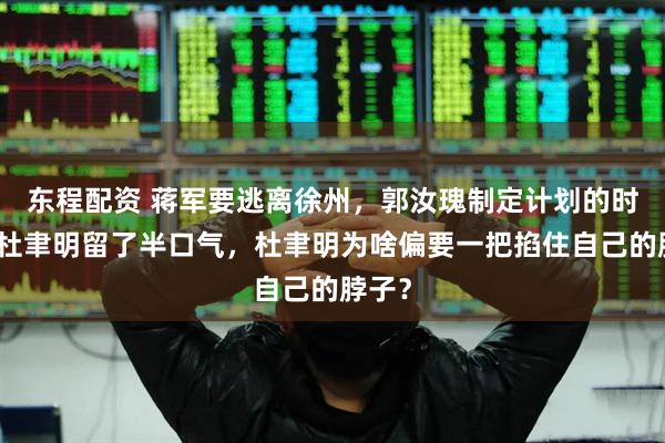 东程配资 蒋军要逃离徐州，郭汝瑰制定计划的时候给杜聿明留了半口气，杜聿明为啥偏要一把掐住自己的脖子？