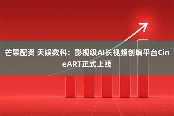 芒果配资 天娱数科：影视级AI长视频创编平台CineART正式上线