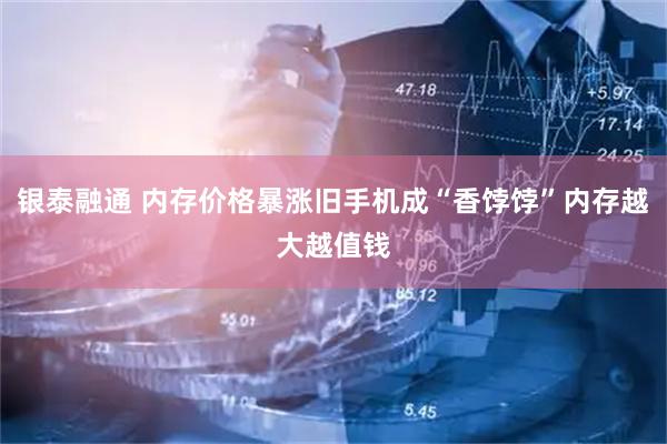 银泰融通 内存价格暴涨旧手机成“香饽饽”内存越大越值钱