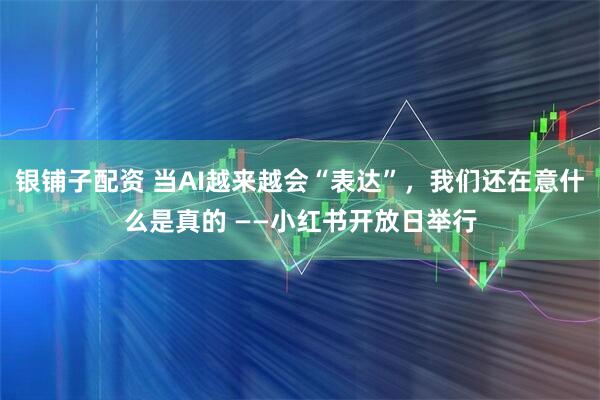 银铺子配资 当AI越来越会“表达”，我们还在意什么是真的 ——小红书开放日举行