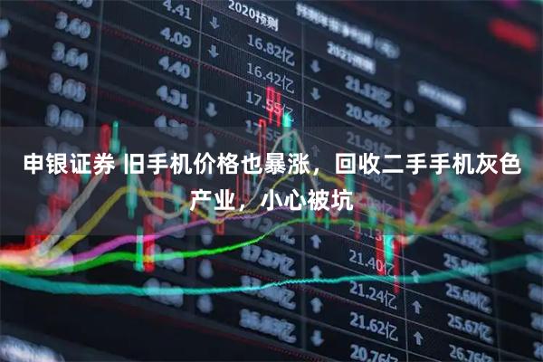 申银证券 旧手机价格也暴涨，回收二手手机灰色产业，小心被坑