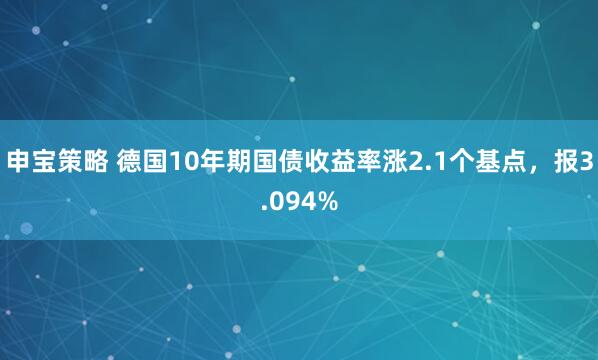 申宝策略 德国10年期国债收益率涨2.1个基点，报3.094%
