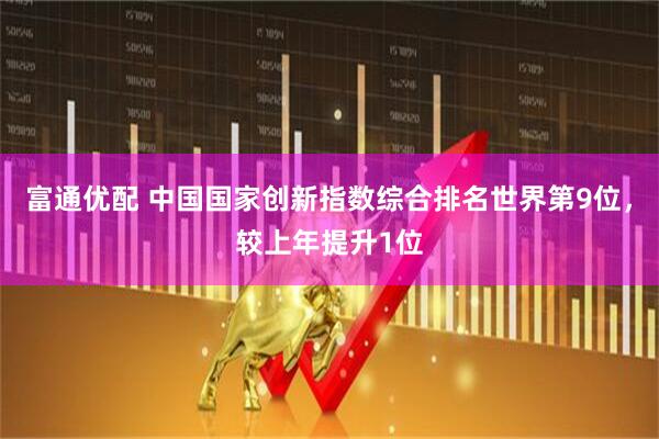 富通优配 中国国家创新指数综合排名世界第9位，较上年提升1位