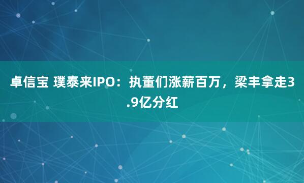 卓信宝 璞泰来IPO：执董们涨薪百万，梁丰拿走3.9亿分红