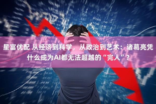 星富优配 从经济到科学，从政治到艺术：诸葛亮凭什么成为AI都无法超越的“完人”？