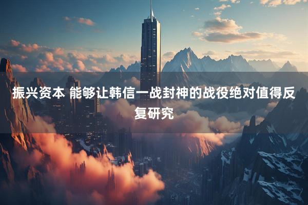 振兴资本 能够让韩信一战封神的战役绝对值得反复研究