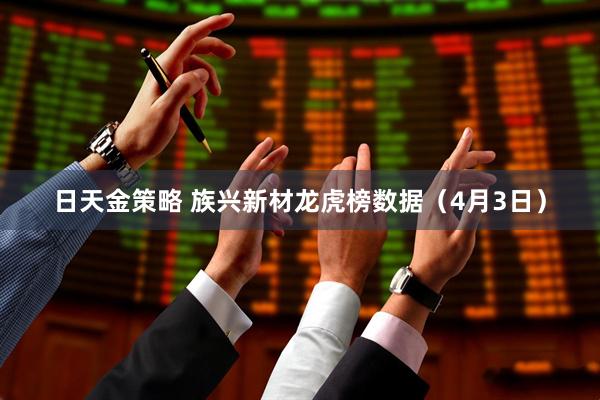 日天金策略 族兴新材龙虎榜数据（4月3日）
