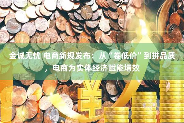 金诚无忧 电商新规发布：从“卷低价”到拼品质，电商为实体经济赋能增效