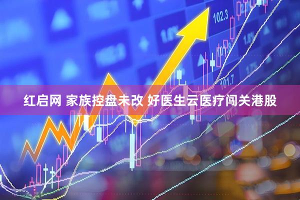 红启网 家族控盘未改 好医生云医疗闯关港股