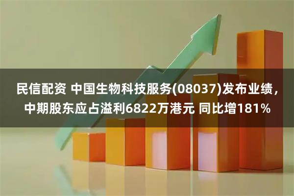 民信配资 中国生物科技服务(08037)发布业绩，中期股东应占溢利6822万港元 同比增181%