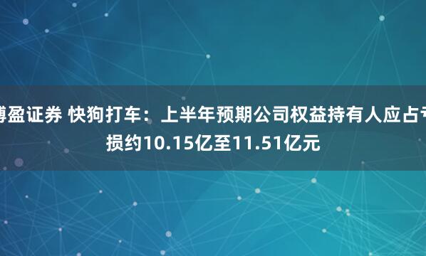 博盈证券 快狗打车：上半年预期公司权益持有人应占亏损约10.15亿至11.51亿元