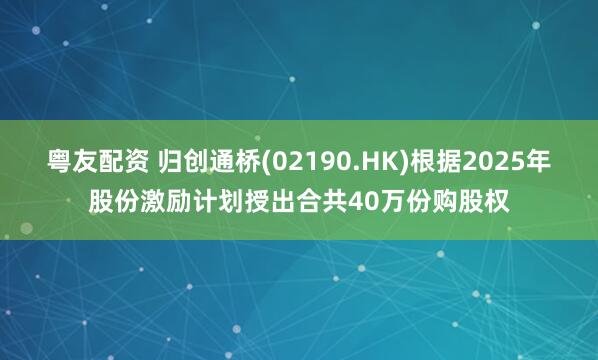 粤友配资 归创通桥(02190.HK)根据2025年股份激励计划授出合共40万份购股权