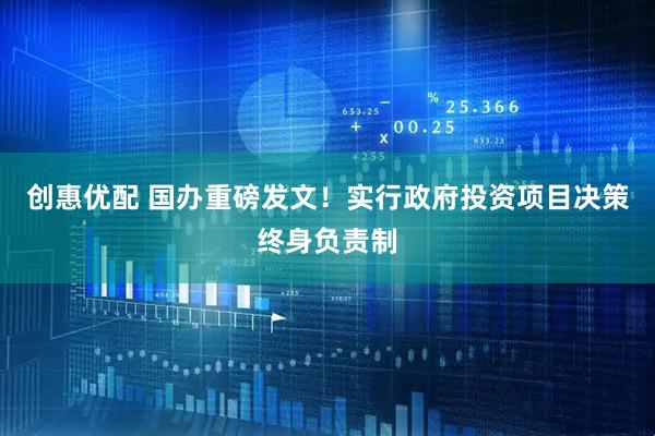 创惠优配 国办重磅发文!实行政府投资项目决策终身负责制