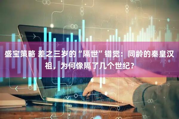 盛宝策略 差之三岁的“隔世”错觉：同龄的秦皇汉祖，为何像隔了几个世纪？