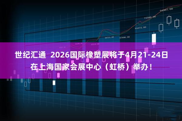 世纪汇通  2026国际橡塑展将于4月21-24日在上海国家会展中心（虹桥）举办！