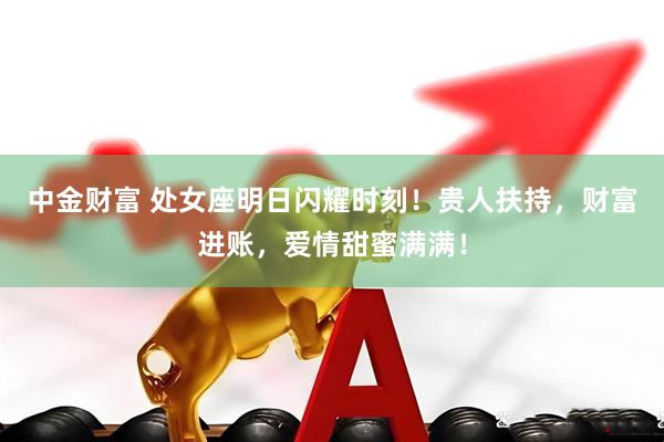 中金财富 处女座明日闪耀时刻!贵人扶持,财富进账,爱情甜蜜满满!