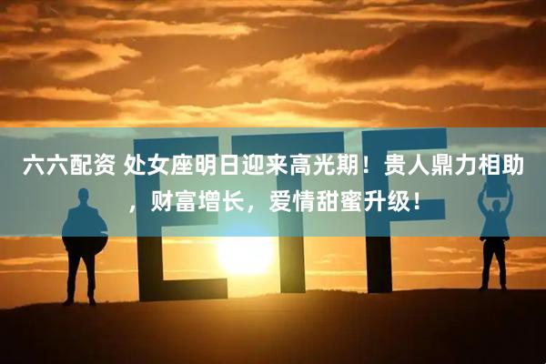 六六配资 处女座明日迎来高光期！贵人鼎力相助，财富增长，爱情甜蜜升级！