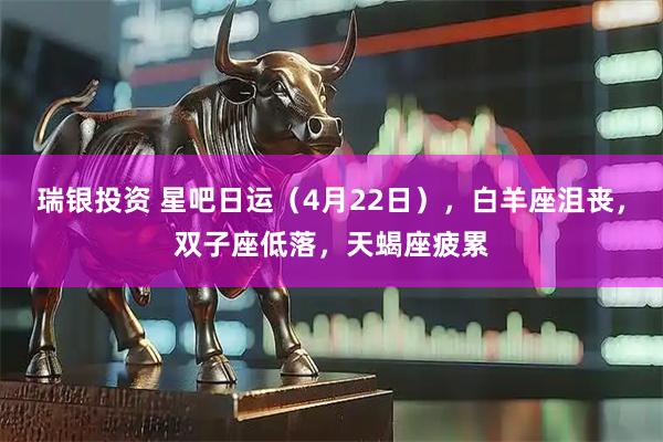 瑞银投资 星吧日运（4月22日），白羊座沮丧，双子座低落，天蝎座疲累