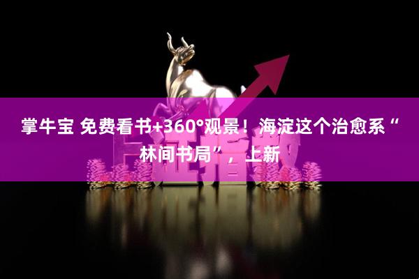 掌牛宝 免费看书+360°观景！海淀这个治愈系“林间书局”，上新