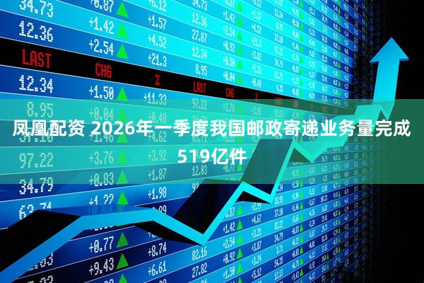 凤凰配资 2026年一季度我国邮政寄递业务量完成519亿件