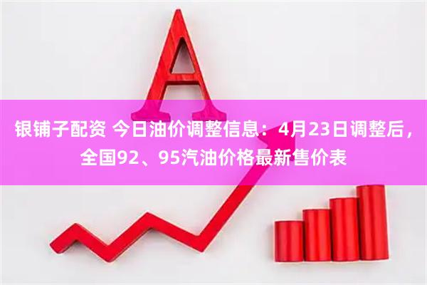 银铺子配资 今日油价调整信息:4月23日调整后,全国92、95汽油价格最新售价表